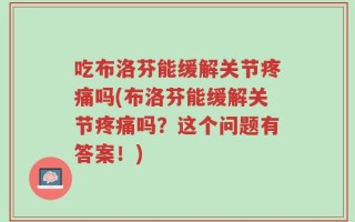 吃布洛芬能缓解关节疼痛吗(布洛芬能缓解关节疼痛吗？这个问题有答案！)