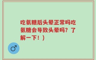 吃氨糖后头晕正常吗吃氨糖会导致头晕吗？了解一下！)