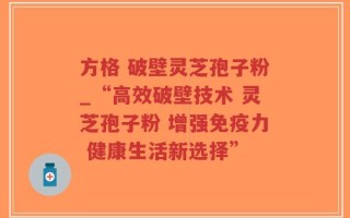 方格 破壁灵芝孢子粉_“高效破壁技术 灵芝孢子粉 增强免疫力 健康生活新选择”
