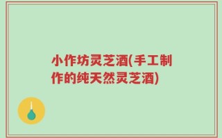小作坊灵芝酒(手工制作的纯天然灵芝酒)