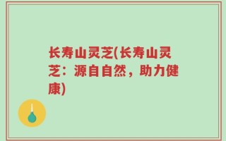 长寿山灵芝(长寿山灵芝：源自自然，助力健康)