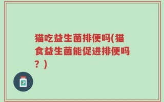 猫吃益生菌排便吗(猫食益生菌能促进排便吗？)