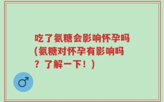 吃了氨糖会影响怀孕吗(氨糖对怀孕有影响吗？了解一下！)