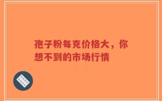 孢子粉每克价格大，你想不到的市场行情