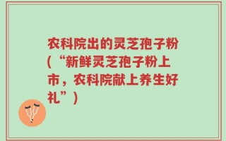 农科院出的灵芝孢子粉(“新鲜灵芝孢子粉上市，农科院献上养生好礼”)