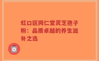 虹口区同仁堂灵芝孢子粉：品质卓越的养生滋补之选