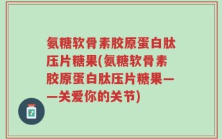 氨糖软骨素胶原蛋白肽压片糖果(氨糖软骨素胶原蛋白肽压片糖果——关爱你的关节)
