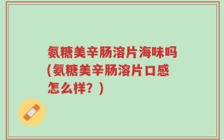 氨糖美辛肠溶片海味吗(氨糖美辛肠溶片口感怎么样？)