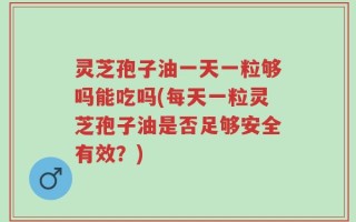 灵芝孢子油一天一粒够吗能吃吗(每天一粒灵芝孢子油是否足够安全有效？)