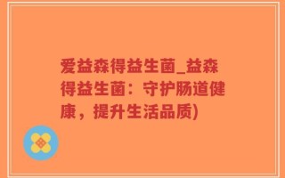 爱益森得益生菌_益森得益生菌：守护肠道健康，提升生活品质)