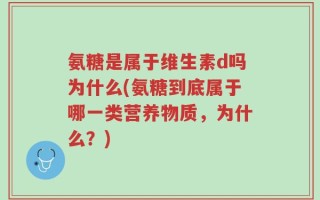 氨糖是属于维生素d吗为什么(氨糖到底属于哪一类营养物质，为什么？)