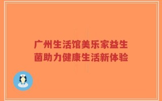 广州生活馆美乐家益生菌助力健康生活新体验