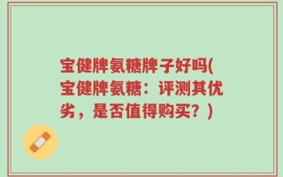 宝健牌氨糖牌子好吗(宝健牌氨糖：评测其优劣，是否值得购买？)