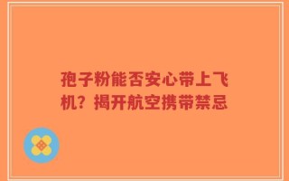 孢子粉能否安心带上飞机？揭开航空携带禁忌