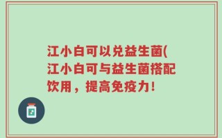 江小白可以兑益生菌(江小白可与益生菌搭配饮用，提高免疫力！