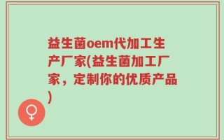 益生菌oem代加工生产厂家(益生菌加工厂家，定制你的优质产品)