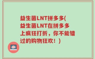 益生菌LNT拼多多(益生菌LNT在拼多多上疯狂打折，你不能错过的购物狂欢！)