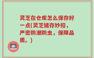 灵芝在仓库怎么保存好一点(灵芝储存妙招，严密防潮防虫，保障品质。)