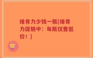 维骨力少钱一瓶(维骨力促销中：每瓶仅售低价！)