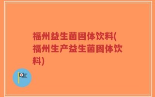 福州益生菌固体饮料(福州生产益生菌固体饮料)