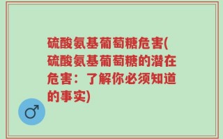 硫酸氨基葡萄糖危害(硫酸氨基葡萄糖的潜在危害：了解你必须知道的事实)