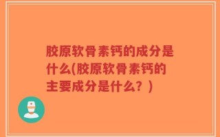 胶原软骨素钙的成分是什么(胶原软骨素钙的主要成分是什么？)