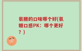 氨糖的口味哪个好(氨糖口感PK：哪个更好？)