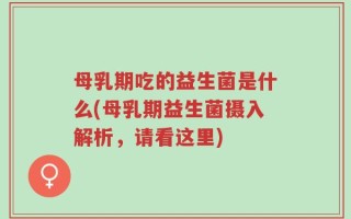 母乳期吃的益生菌是什么(母乳期益生菌摄入解析，请看这里)