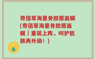 奇佰草海量骨胶原面膜(奇佰草海量骨胶原面膜｜重装上阵，呵护肌肤再升级！)