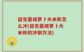 益生菌胡萝卜大米粉怎么冲(益生菌胡萝卜大米粉的冲制方法)