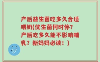 产后益生菌吃多久合适喂奶(优生菌何时停？产后吃多久能不影响哺乳？新妈妈必读！)