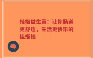 桂格益生菌：让你肠道更舒适，生活更快乐的佳搭档