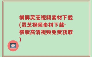 横屏灵芝视频素材下载(灵芝视频素材下载-横版高清视频免费获取)