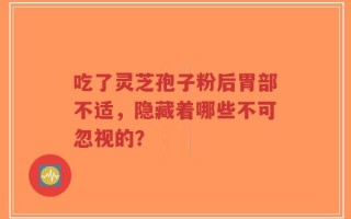 吃了灵芝孢子粉后胃部不适，隐藏着哪些不可忽视的？