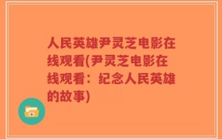 人民英雄尹灵芝电影在线观看(尹灵芝电影在线观看：纪念人民英雄的故事)