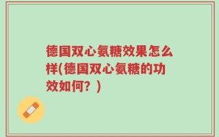 德国双心氨糖效果怎么样(德国双心氨糖的功效如何？)