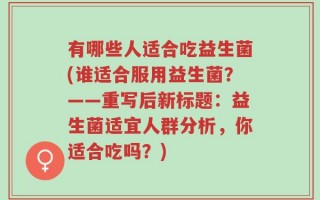 有哪些人适合吃益生菌(谁适合服用益生菌？——重写后新标题：益生菌适宜人群分析，你适合吃吗？)