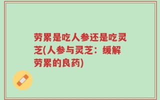 劳累是吃人参还是吃灵芝(人参与灵芝：缓解劳累的良药)