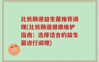 比熊肠道益生菌推荐调理(比熊肠道健康维护指南：选择适合的益生菌进行调理)