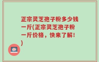 正宗灵芝孢子粉多少钱一斤(正宗灵芝孢子粉一斤价格，快来了解！)