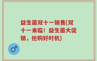 益生菌双十一销售(双十一来临！益生菌大促销，抢购好时机)