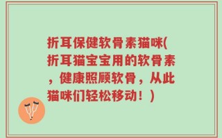 折耳保健软骨素猫咪(折耳猫宝宝用的软骨素，健康照顾软骨，从此猫咪们轻松移动！)
