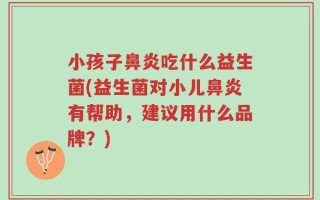小孩子鼻炎吃什么益生菌(益生菌对小儿鼻炎有帮助，建议用什么品牌？)