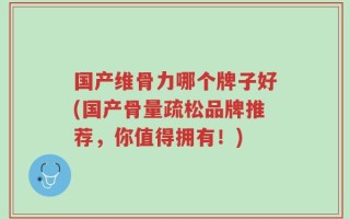 国产维骨力哪个牌子好(国产骨量疏松品牌推荐，你值得拥有！)