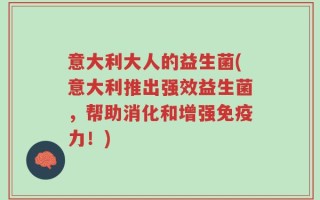 意大利大人的益生菌(意大利推出强效益生菌，帮助消化和增强免疫力！)