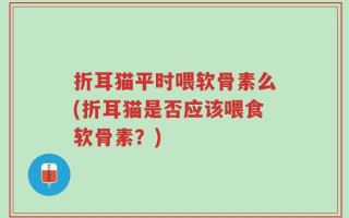 折耳猫平时喂软骨素么(折耳猫是否应该喂食软骨素？)