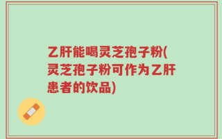 乙肝能喝灵芝孢子粉(灵芝孢子粉可作为乙肝患者的饮品)