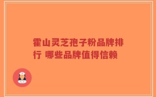 霍山灵芝孢子粉品牌排行 哪些品牌值得信赖