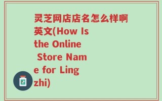 灵芝网店店名怎么样啊英文(How Is the Online Store Name for Lingzhi)
