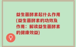 益生菌酵素起什么作用(益生菌酵素的功效及作用：解读益生菌酵素的健康效益)